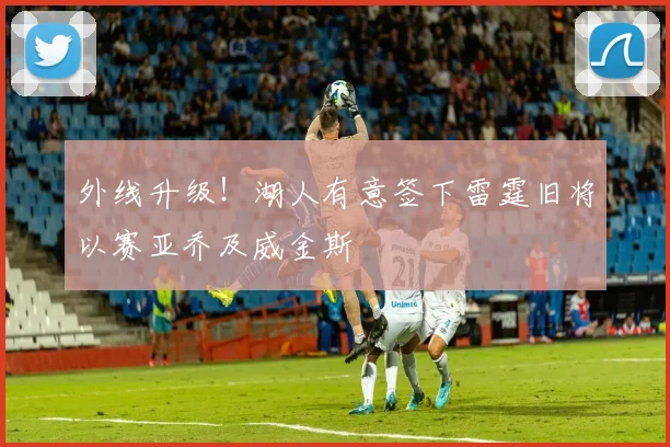 外线升级!湖人有意签下雷霆旧将以赛亚乔及威金斯