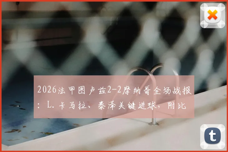 2026法甲图卢兹2-2摩纳哥全场战报：L.卡马拉、泰泽关键进球，附比赛录像与技术统计深度回顾