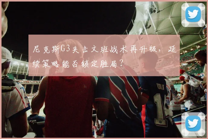 尼克斯G3夹击文班战术再升级,延续策略能否锁定胜局?