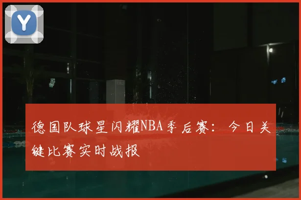 德国队球星闪耀NBA季后赛：今日关键比赛实时战报