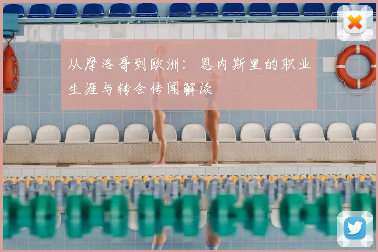 从摩洛哥到欧洲:恩内斯里的职业生涯与转会传闻解读