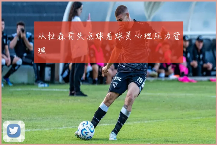 从拉森罚失点球看球员心理压力管理