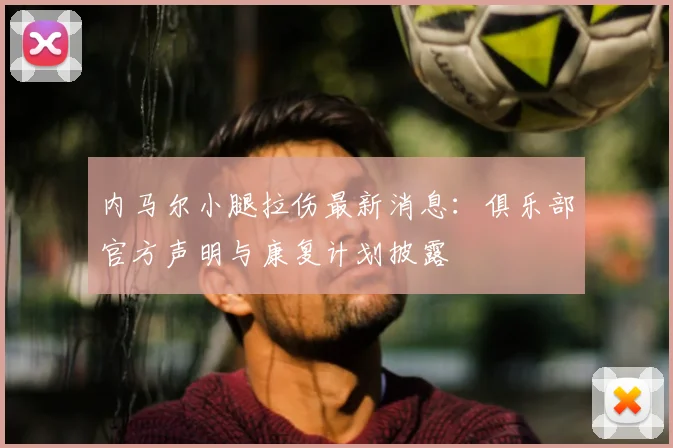 内马尔小腿拉伤最新消息：俱乐部官方声明与康复计划披露