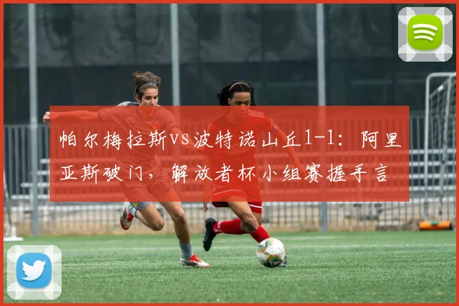 帕尔梅拉斯vs波特诺山丘1-1：阿里亚斯破门，解放者杯小组赛握手言和