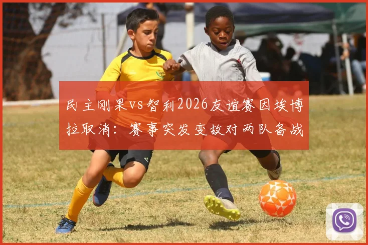 民主刚果vs智利2026友谊赛因埃博拉取消：赛事突发变故对两队备战有何影响？附国际足联相关规定解读