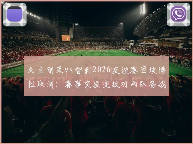 民主刚果vs智利2026友谊赛因埃博拉取消:赛事突发变故对两队备战有何影响?附国际足联相关规定解读