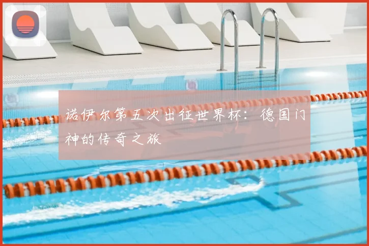 诺伊尔第五次出征世界杯:德国门神的传奇之旅