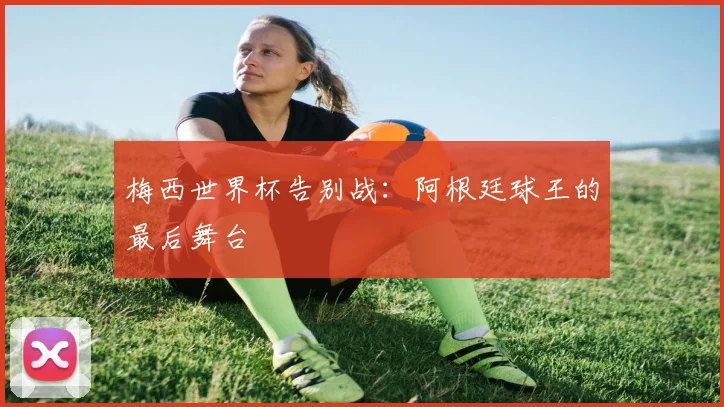 梅西世界杯告别战：阿根廷球王的最后舞台