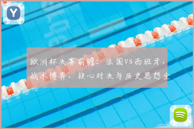 欧洲杯决赛前瞻:法国vs西班牙,战术博弈、核心对决与历史恩怨全解析