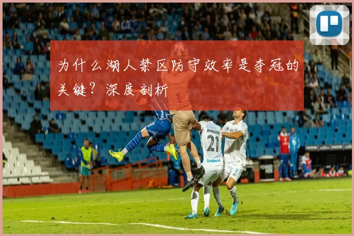 为什么湖人禁区防守效率是夺冠的关键?深度剖析