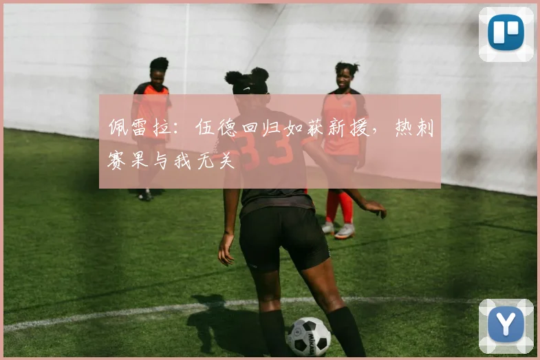 佩雷拉：伍德回归如获新援，热刺赛果与我无关