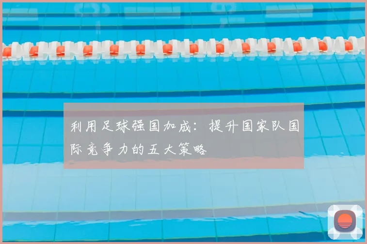 利用足球强国加成:提升国家队国际竞争力的五大策略