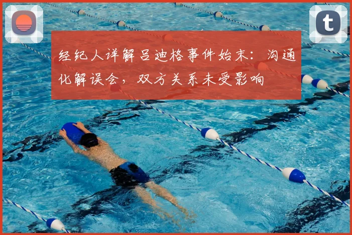 经纪人详解吕迪格事件始末：沟通化解误会，双方关系未受影响